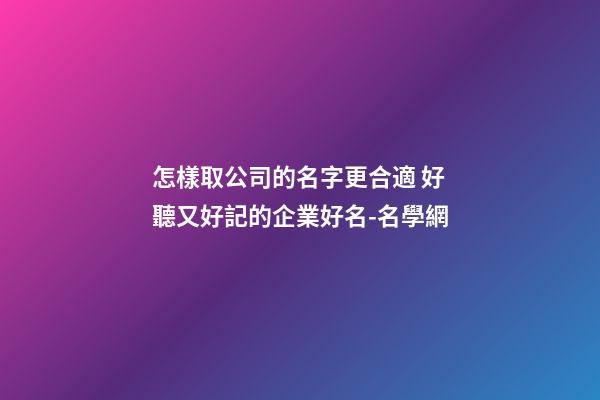 怎樣取公司的名字更合適 好聽又好記的企業好名-名學網-第1張-公司起名-玄機派